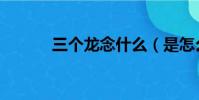 三個龍念什么(是怎么解釋的)