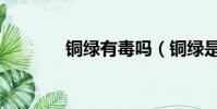 銅綠有毒嗎(銅綠是有毒嗎)