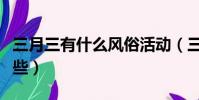 三月三有什么風俗活動(三月三風俗活動有哪些)