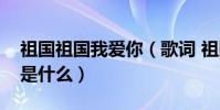 祖國祖國我愛你(歌詞 祖國祖國我愛你歌詞是什么)