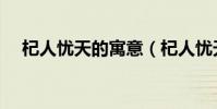杞人憂天的寓意(杞人憂天的寓意意思)