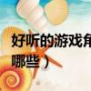 好聽的游戲角色名大全（好聽的游戲角色名有哪些）