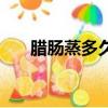臘腸蒸多久（臘腸要蒸多久時間能熟）