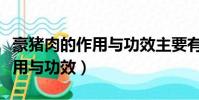 豪豬肉的作用與功效主要有哪些(豪豬肉的作用與功效)
