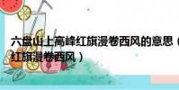 六盤山上高峰紅旗漫卷西風的意思(怎么理解六盤山上高峰紅旗漫卷西風)