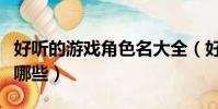 好聽的游戲角色名大全(好聽的游戲角色名有哪些)