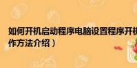 如何開機啟動程序電腦設置程序開機自動運行方法(具體操作方法介紹)