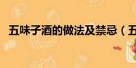 五味子酒的做法及禁忌(五味子酒怎么做)