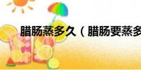 臘腸蒸多久(臘腸要蒸多久時間能熟)