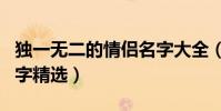 獨一無二的情侶名字大全(獨一無二的情侶名字精選)