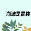 海波是晶體嗎（海波是晶體還是非晶體）