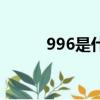 996是什么意思啊（996的解釋）