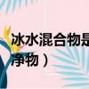 冰水混合物是純凈物嗎（冰水混合物是不是純凈物）