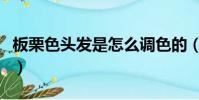 板栗色頭發是怎么調色的(板栗色頭發調方法)