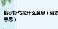 俄羅斯烏拉什么意思(俄羅斯人說烏拉是什么意思)