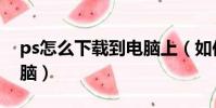 ps怎么下載到電腦上(如何下載ps軟件到電腦)