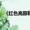 《紅色高跟鞋》的歌詞（紅色高跟鞋完整歌詞）