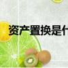 資產置換是什么意思（資產置換是啥意思）