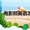 電影院英語怎么說（電影院英文單詞解釋）