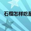 石榴怎樣吃最好方法（正確吃石榴的步驟）