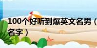 100個好聽到爆英文名男(100個好聽的英文名字)