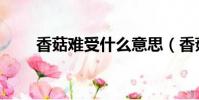 香菇難受什么意思(香菇難受介紹)