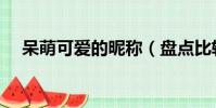 呆萌可愛的昵稱(盤點比較可愛的昵稱)