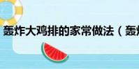 轟炸大雞排的家常做法(轟炸大雞排怎么做)