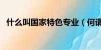 什么叫國家特色專業(何謂國家特色專業)