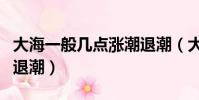 大海一般幾點漲潮退潮(大海一般多少點漲潮退潮)