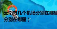 云南有幾個機場分別在哪里(云南有哪些機場分別在哪里)