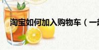 淘寶如何加入購物車(一起來了解一下)