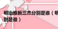 明治維新三杰分別是誰(明治維新前后三杰分別是誰)