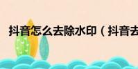 抖音怎么去除水印(抖音去除水印的教程)