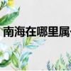 南海在哪里屬于哪個省（南海在海南省對嗎）