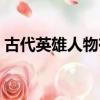 古代英雄人物有哪些（古代英雄人物的簡介）