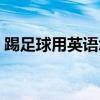 踢足球用英語怎么說（踢足球的英語是什么）