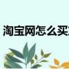 淘寶網怎么買東西（怎樣在淘寶網上買東西）