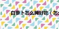 白蘿卜怎么腌好吃(怎么腌白蘿卜)
