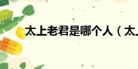 太上老君是哪個人(太上老君是誰)