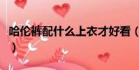 哈倫褲配什么上衣才好看(哈倫褲配什么上衣)