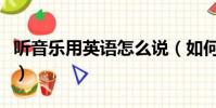 聽音樂用英語怎么說(如何用英語表達聽音樂)