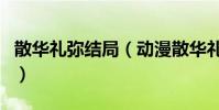 散華禮彌結局(動漫散華禮彌的結局怎么樣的)
