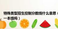 特殊類型招生控制分數線什么意思(特殊類型招生控制線是一本線嗎)