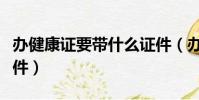 辦健康證要帶什么證件(辦健康證要帶哪些證件)
