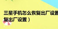 三星手機怎么恢復出廠設置(三星手機如何恢復出廠設置)