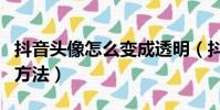 抖音頭像怎么變成透明(抖音頭像變成透明的方法)