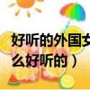 好聽的外國女性名字介紹（外國女性名字有什么好聽的）