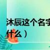 沐辰這個名字的寓意（沐辰這個名字的寓意是什么）