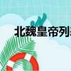 北魏皇帝列表及簡介（北魏皇帝都有誰）